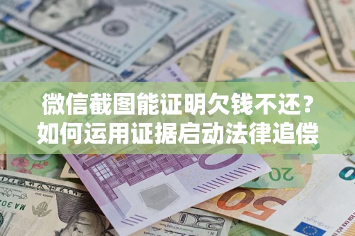 济南微信截图能证明欠钱不还？如何运用证据启动法律追偿程序？