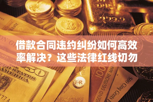 济南借款合同违约纠纷如何高效率解决？这些法律红线切勿触碰