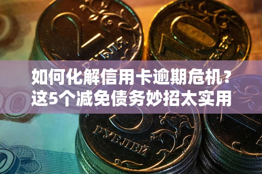 济南如何化解信用卡逾期危机？这5个减免债务妙招太实用