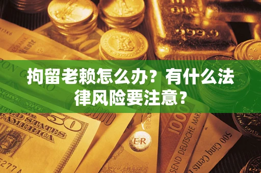 济南拘留老赖怎么办？有什么法律风险要注意？