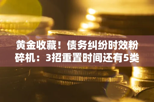 济南黄金收藏！债务纠纷时效粉碎机：3招重置时间还有5类不设年限的特殊债务