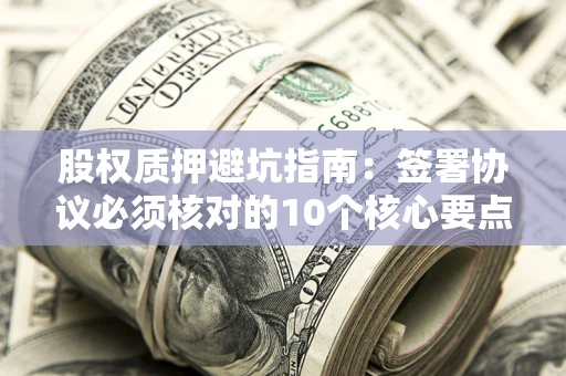 济南股权质押避坑指南：签署协议必须核对的10个核心要点
