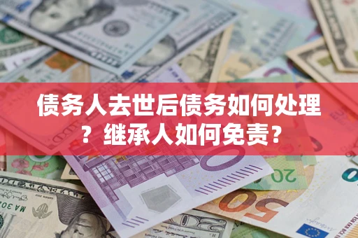 济南债务人去世后债务如何处理？继承人如何免责？