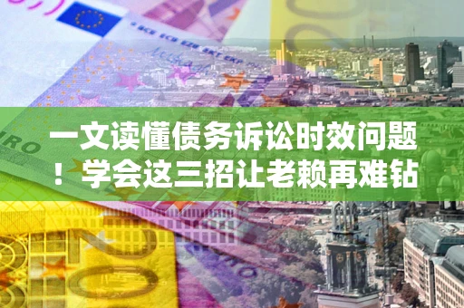 济南一文读懂债务诉讼时效问题！学会这三招让老赖再难钻空子