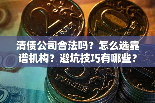 济南清债公司合法吗？怎么选靠谱机构？避坑技巧有哪些？