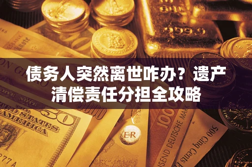 济南债务人突然离世咋办？遗产清偿责任分担全攻略