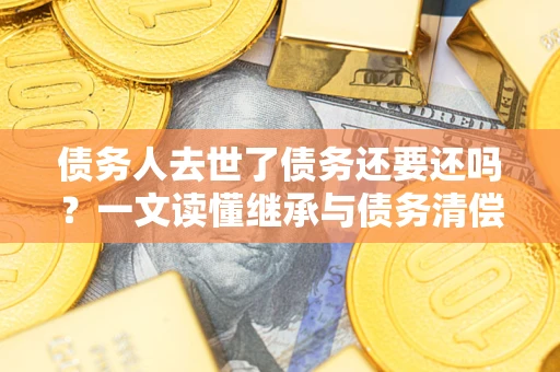 济南债务人去世了债务还要还吗？一文读懂继承与债务清偿