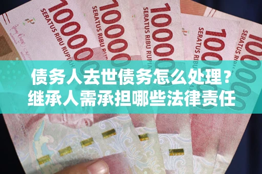 济南债务人去世债务怎么处理？继承人需承担哪些法律责任？