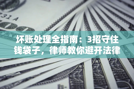 济南坏账处理全指南：3招守住钱袋子，律师教你避开法律雷区