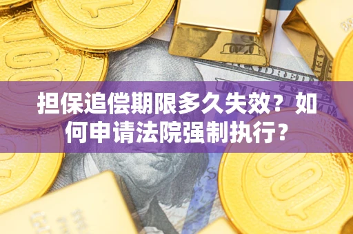 济南担保追偿期限多久失效？如何申请法院强制执行？