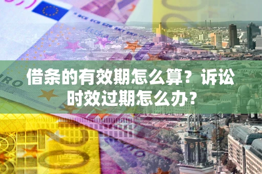 济南借条的有效期怎么算？诉讼时效过期怎么办？