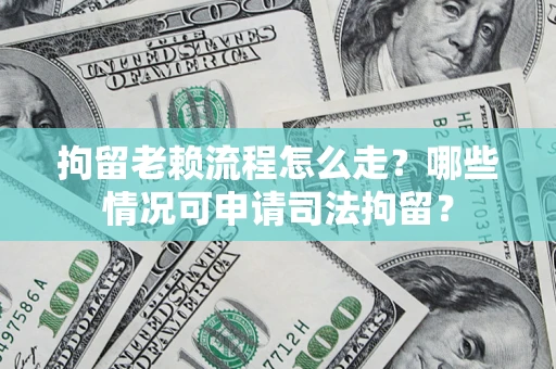 济南拘留老赖流程怎么走？哪些情况可申请司法拘留？
