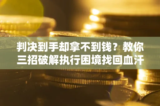 济南判决到手却拿不到钱？教你三招破解执行困境找回血汗钱