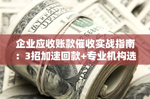 济南企业应收账款催收实战指南：3招加速回款+专业机构选择避坑