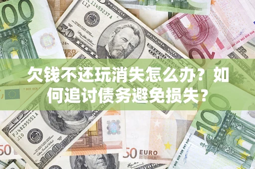 济南欠钱不还玩消失怎么办？如何追讨债务避免损失？