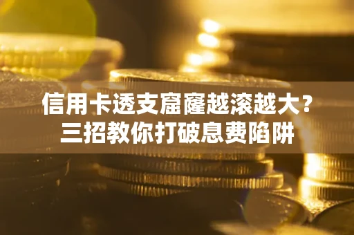 济南信用卡透支窟窿越滚越大？三招教你打破息费陷阱