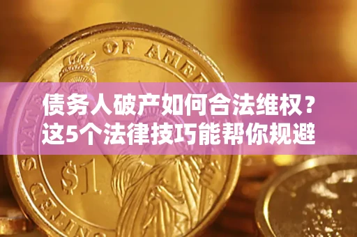 济南债务人破产如何合法维权？这5个法律技巧能帮你规避风险