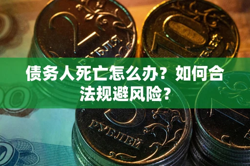 济南债务人死亡怎么办？如何合法规避风险？