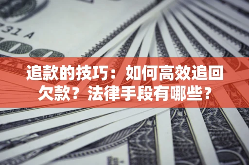 济南追款的技巧：如何高效追回欠款？法律手段有哪些？