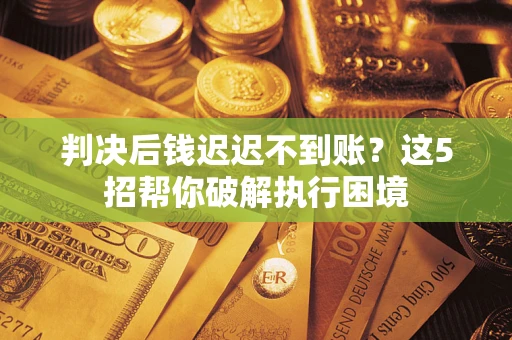 济南判决后钱迟迟不到账？这5招帮你破解执行困境