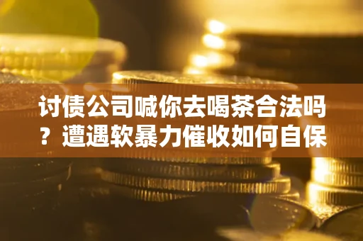 济南讨债公司喊你去喝茶合法吗？遭遇软暴力催收如何自保？