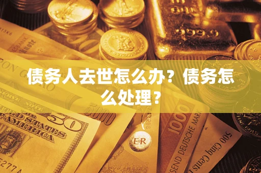 济南债务人去世怎么办？债务怎么处理？