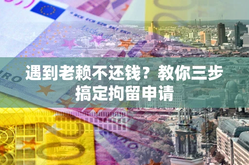 济南遇到老赖不还钱？教你三步搞定拘留申请