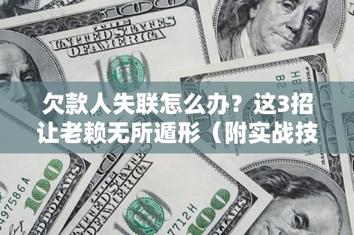 济南欠款人失联怎么办？这3招让老赖无所遁形（附实战技巧）