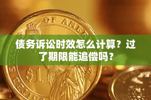 济南债务诉讼时效怎么计算？过了期限能追偿吗？
