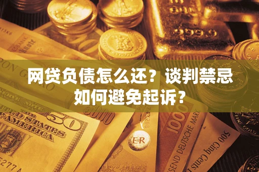 济南网贷负债怎么还？谈判禁忌如何避免起诉？