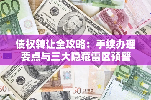 济南债权转让全攻略：手续办理要点与三大隐藏雷区预警
