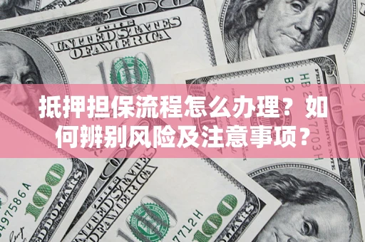 济南抵押担保流程怎么办理？如何辨别风险及注意事项？