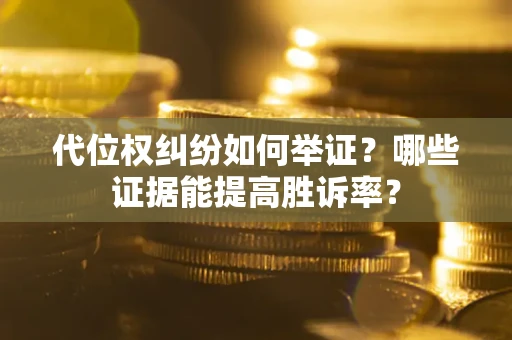 济南代位权纠纷如何举证？哪些证据能提高胜诉率？