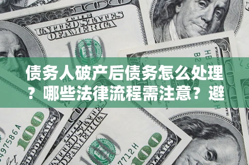 济南债务人破产后债务怎么处理？哪些法律流程需注意？避免踩坑指南