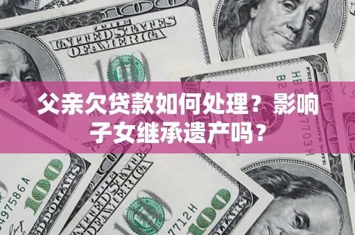 济南父亲欠贷款如何处理？影响子女继承遗产吗？