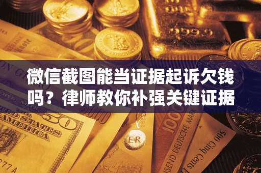 济南微信截图能当证据起诉欠钱吗？律师教你补强关键证据