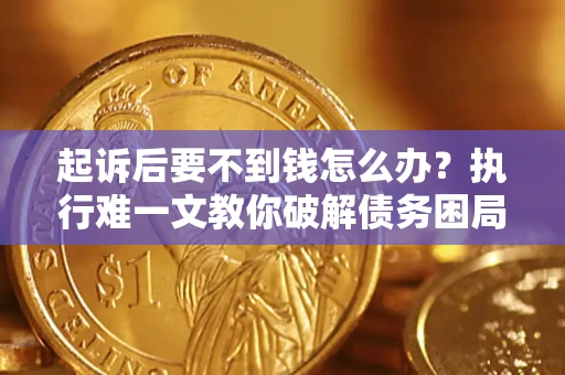 济南起诉后要不到钱怎么办？执行难一文教你破解债务困局