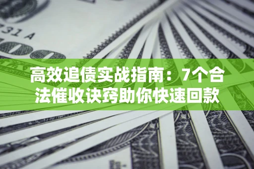 济南高效追债实战指南：7个合法催收诀窍助你快速回款