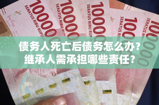 济南债务人死亡后债务怎么办？继承人需承担哪些责任？