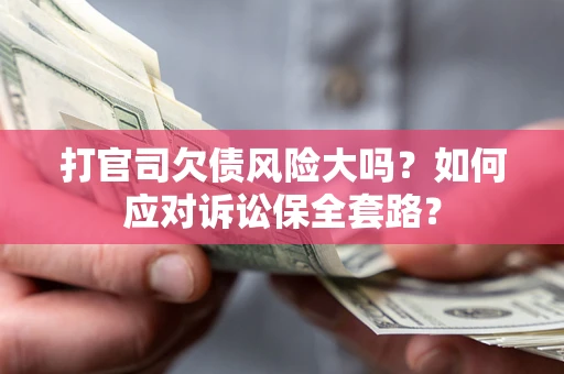 济南打官司欠债风险大吗？如何应对诉讼保全套路？