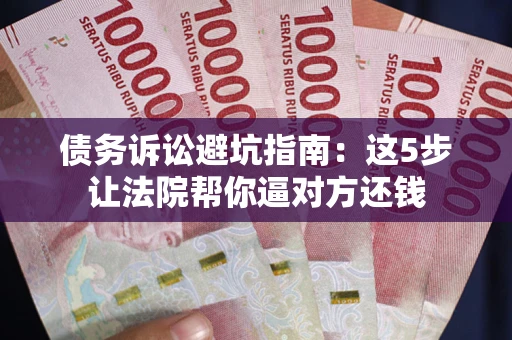 济南债务诉讼避坑指南：这5步让法院帮你逼对方还钱