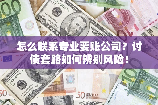 济南怎么联系专业要账公司？讨债套路如何辨别风险！