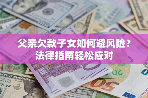济南父亲欠款子女如何避风险？法律指南轻松应对