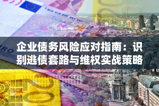 济南企业债务风险应对指南：识别逃债套路与维权实战策略