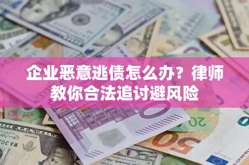 济南企业恶意逃债怎么办？律师教你合法追讨避风险