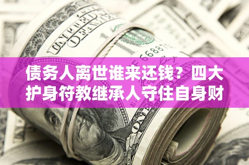 济南债务人离世谁来还钱？四大护身符教继承人守住自身财产