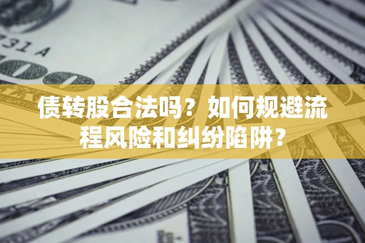 济南债转股合法吗？如何规避流程风险和纠纷陷阱？