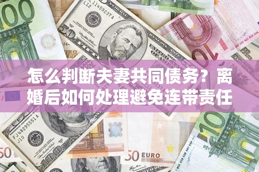 济南怎么判断夫妻共同债务？离婚后如何处理避免连带责任？