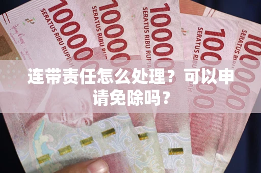 济南连带责任怎么处理？可以申请免除吗？