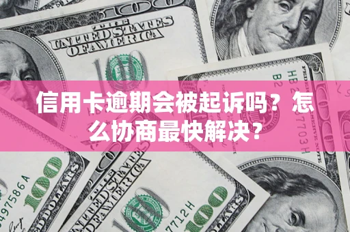 济南信用卡逾期会被起诉吗？怎么协商最快解决？
